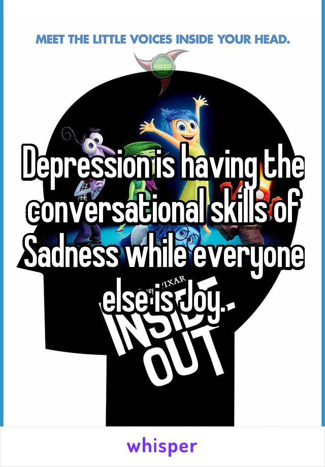 Depression is having the conversational skills of Sadness while everyone else is Joy.