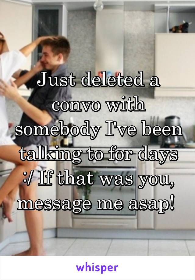 Just deleted a convo with somebody I've been talking to for days :/ If that was you, message me asap! 