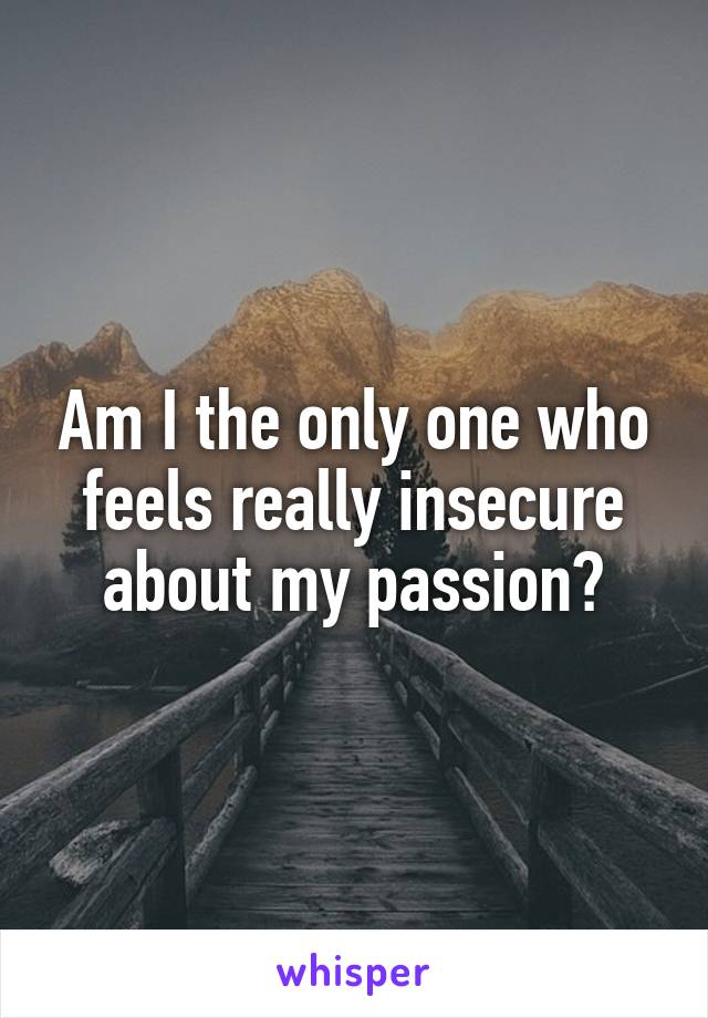 Am I the only one who feels really insecure about my passion?