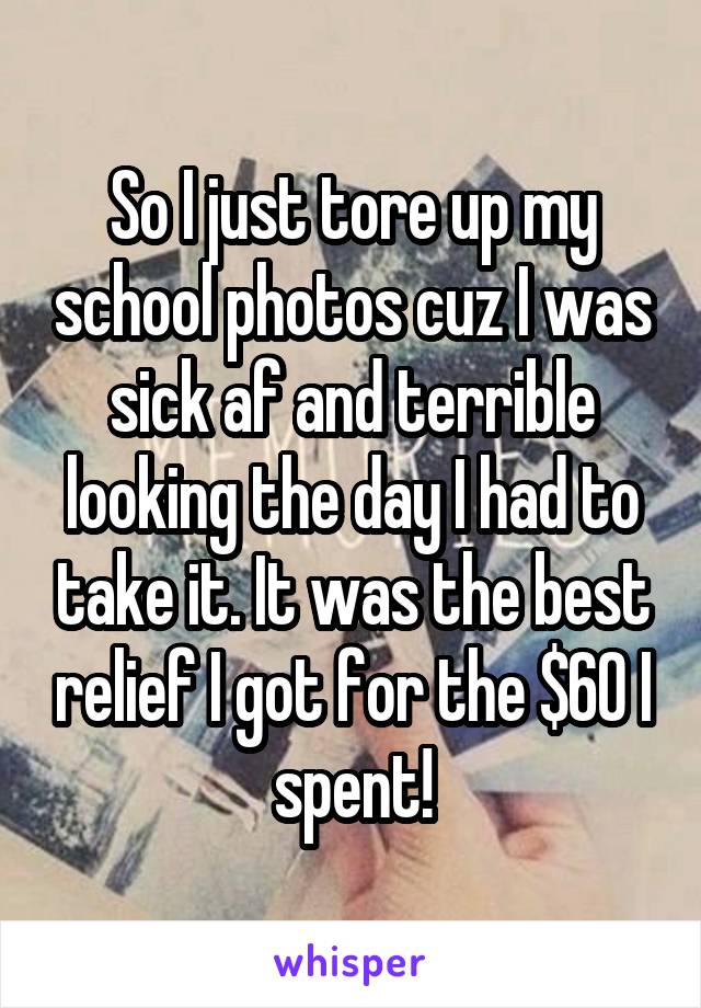 So I just tore up my school photos cuz I was sick af and terrible looking the day I had to take it. It was the best relief I got for the $60 I spent!