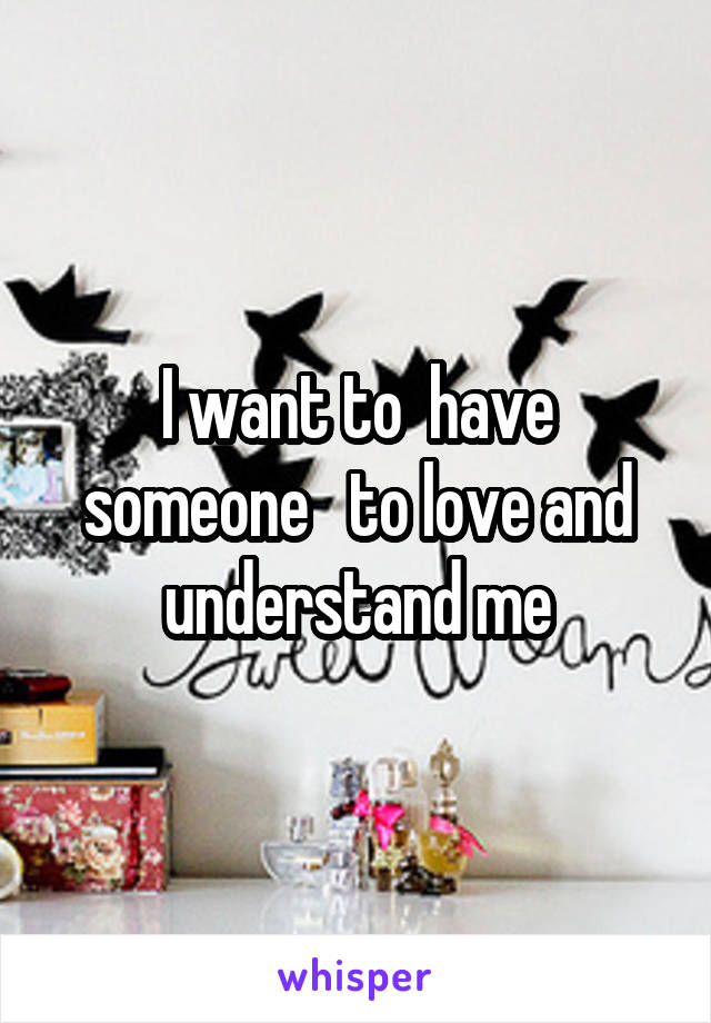 I want to  have someone   to love and understand me