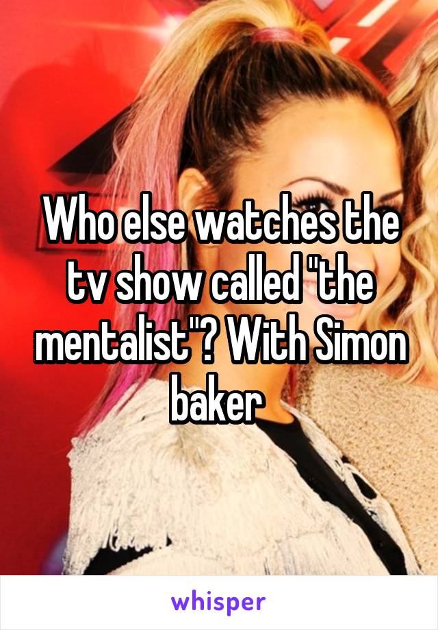 Who else watches the tv show called "the mentalist"? With Simon baker 