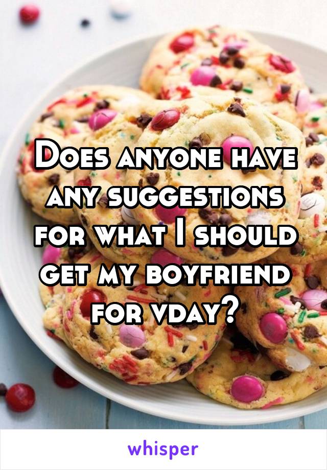Does anyone have any suggestions for what I should get my boyfriend for vday?