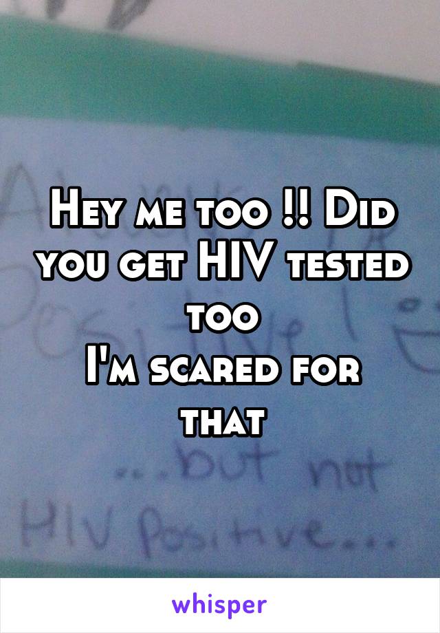 Hey me too !! Did you get HIV tested too
I'm scared for that