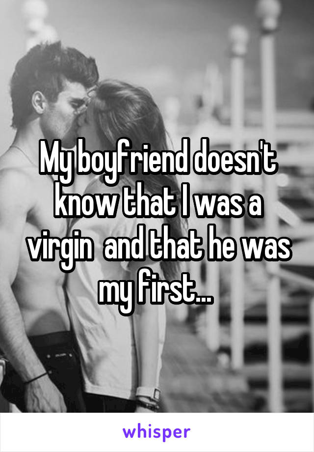 My boyfriend doesn't know that I was a virgin  and that he was my first... 