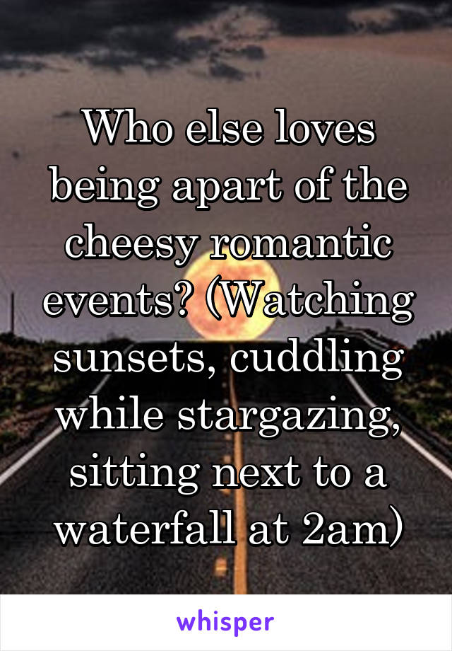 Who else loves being apart of the cheesy romantic events? (Watching sunsets, cuddling while stargazing, sitting next to a waterfall at 2am)