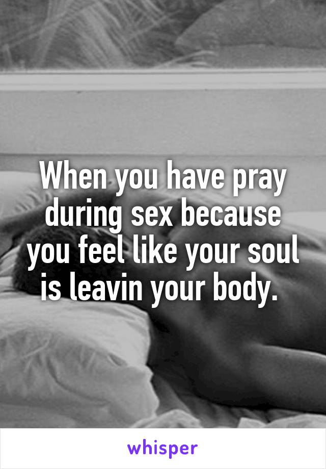 When you have pray during sex because you feel like your soul is leavin your body. 
