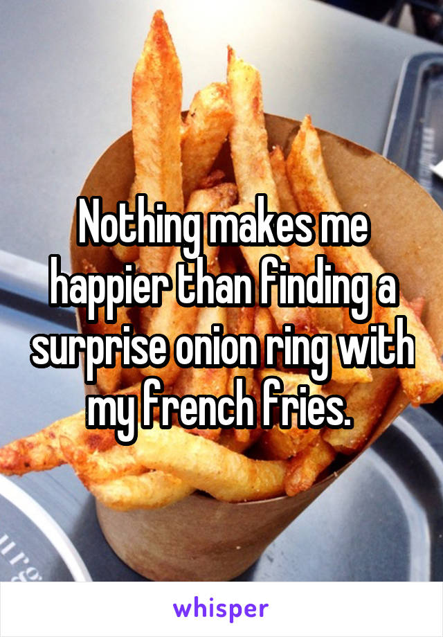 Nothing makes me happier than finding a surprise onion ring with my french fries. 