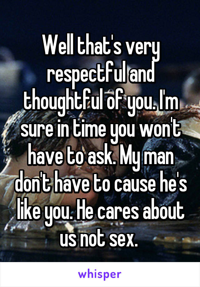 Well that's very respectful and thoughtful of you. I'm sure in time you won't have to ask. My man don't have to cause he's like you. He cares about us not sex. 