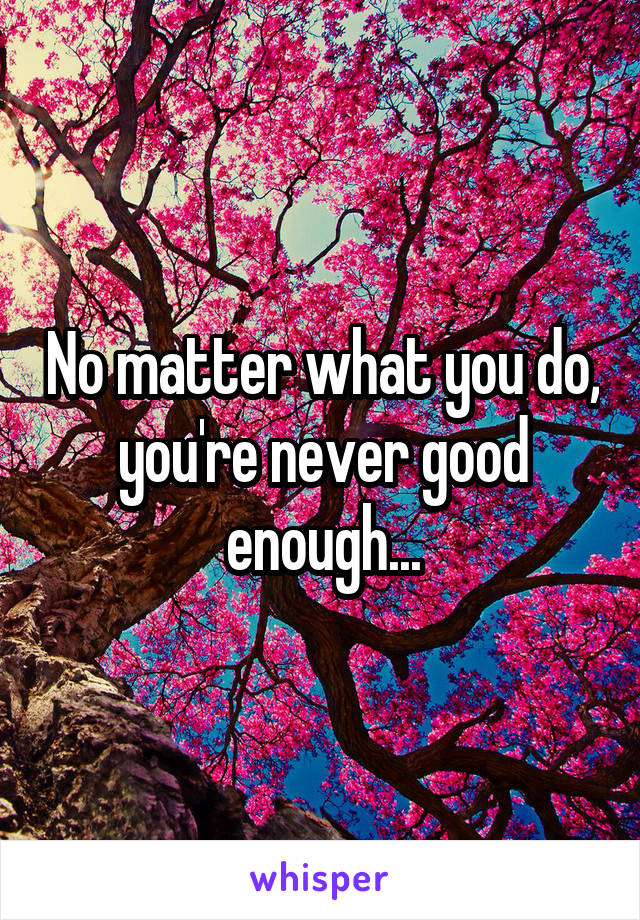 No matter what you do, you're never good enough...