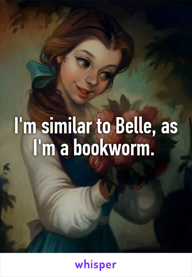 I'm similar to Belle, as I'm a bookworm. 