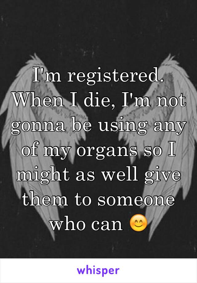 I'm registered. When I die, I'm not gonna be using any of my organs so I might as well give them to someone who can 😊