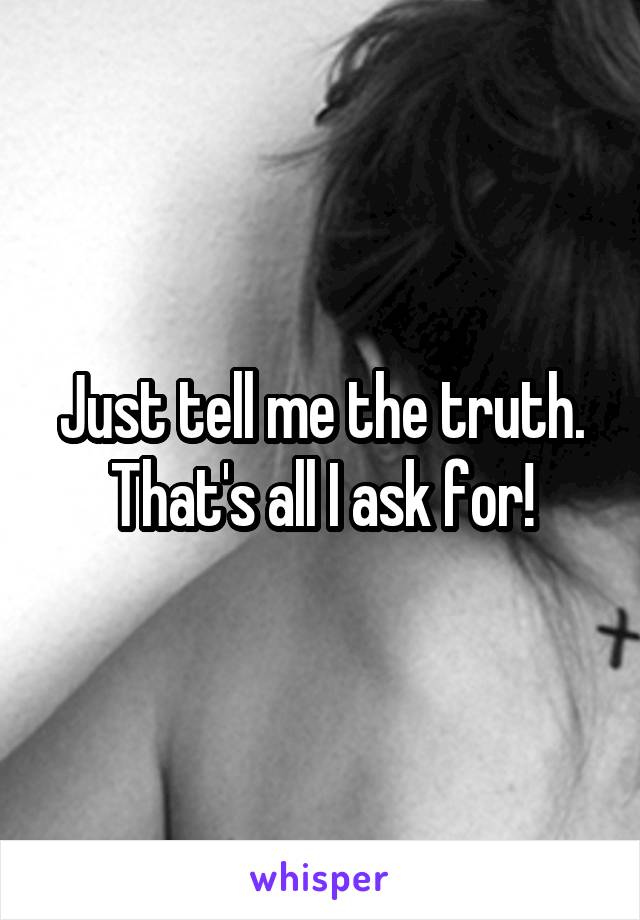 Just tell me the truth. That's all I ask for!