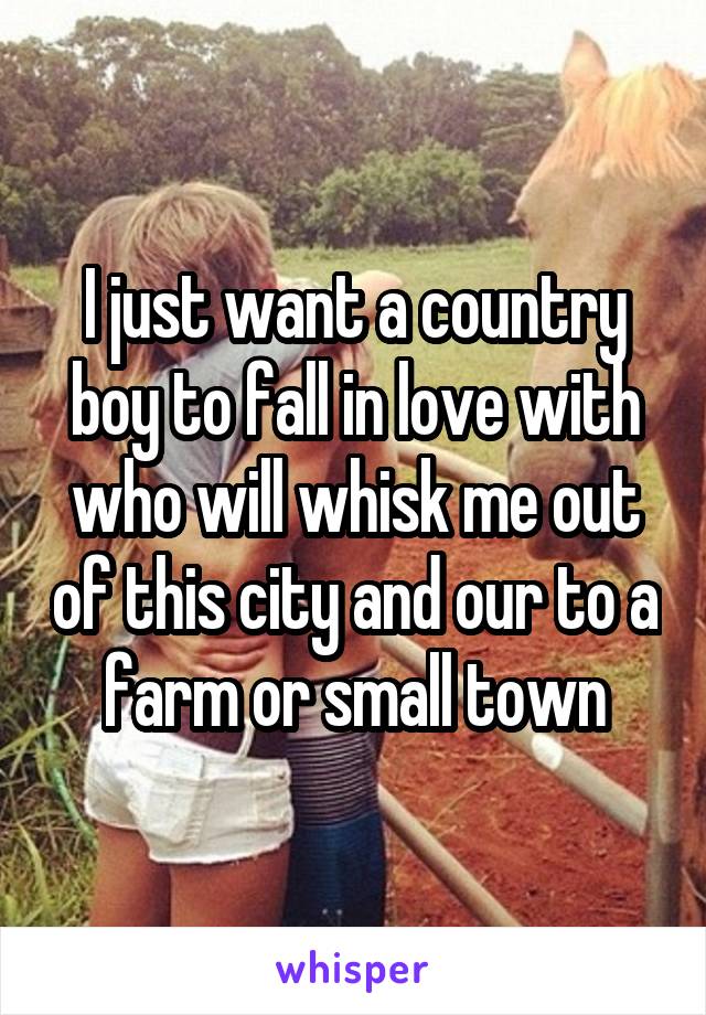 I just want a country boy to fall in love with who will whisk me out of this city and our to a farm or small town