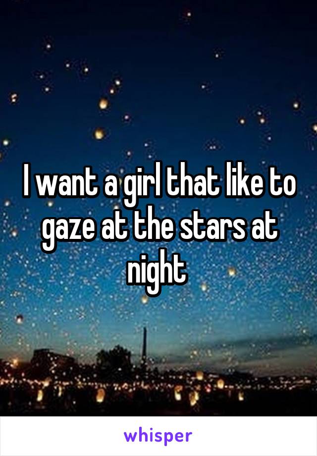 I want a girl that like to gaze at the stars at night 