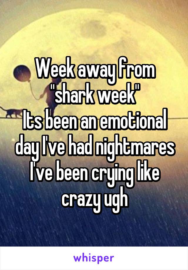 Week away from "shark week"
Its been an emotional day I've had nightmares I've been crying like crazy ugh