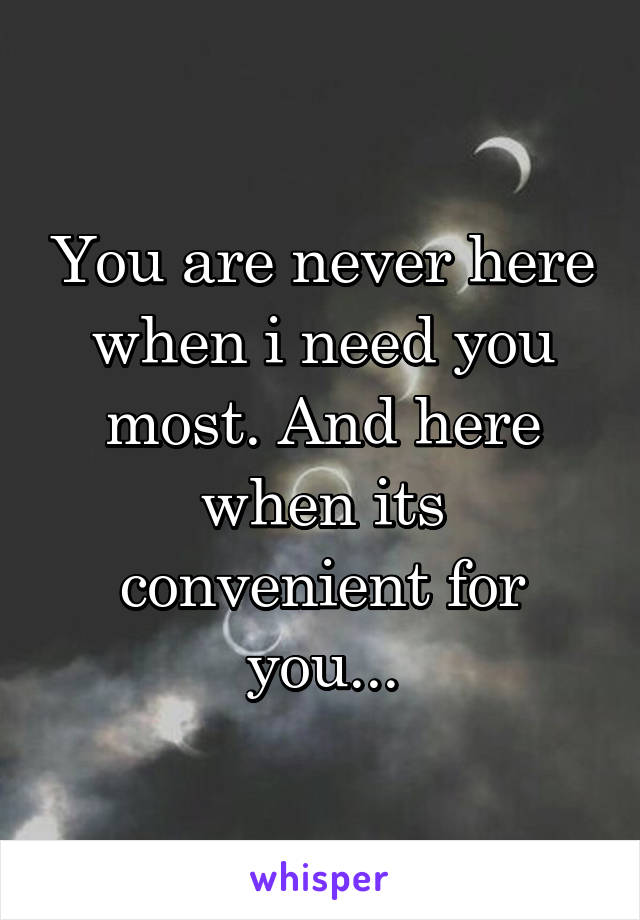 You are never here when i need you most. And here when its convenient for you...