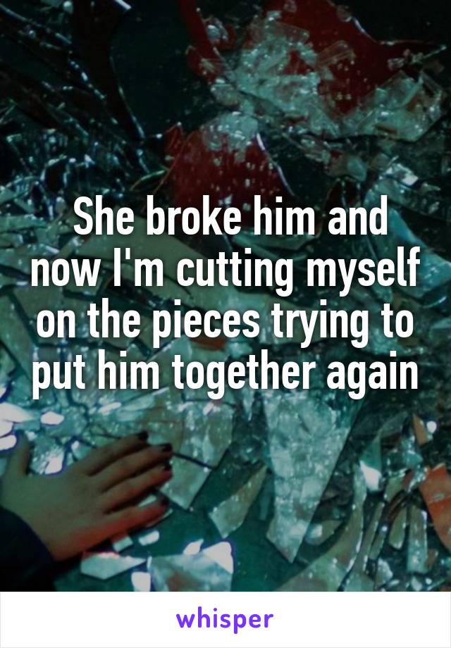  She broke him and now I'm cutting myself on the pieces trying to put him together again 