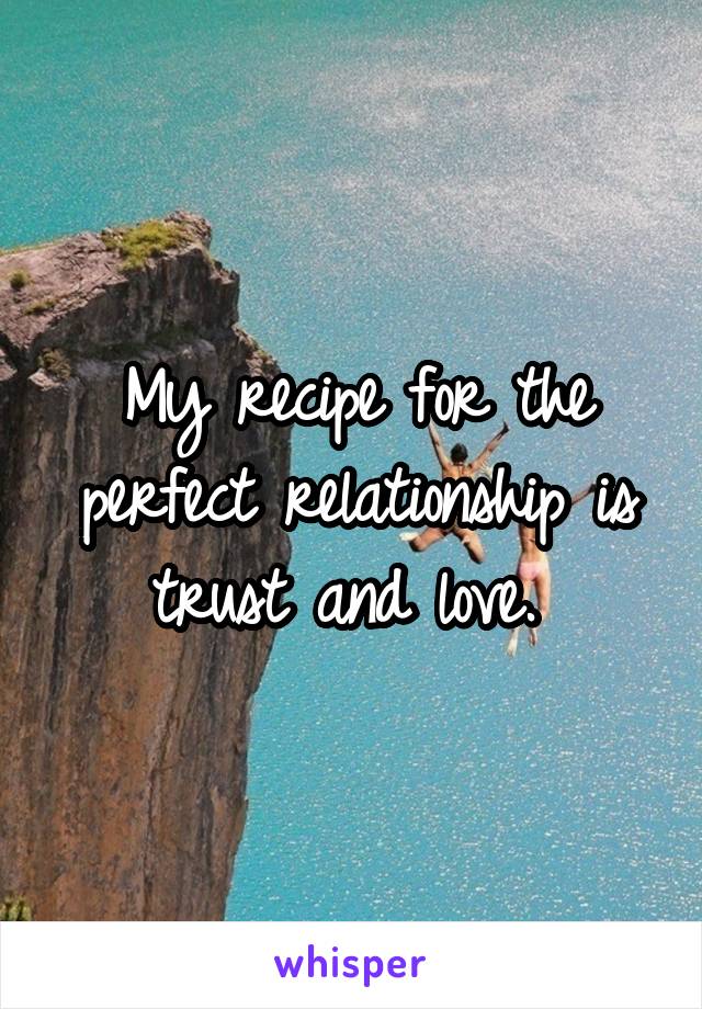 My recipe for the perfect relationship is trust and love. 