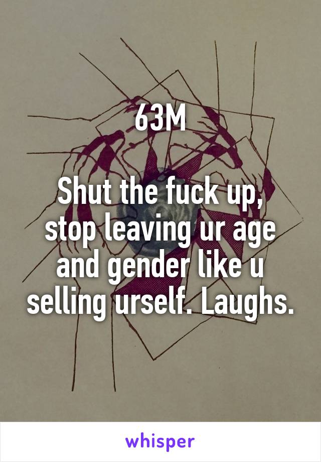 63M

Shut the fuck up, stop leaving ur age and gender like u selling urself. Laughs.
