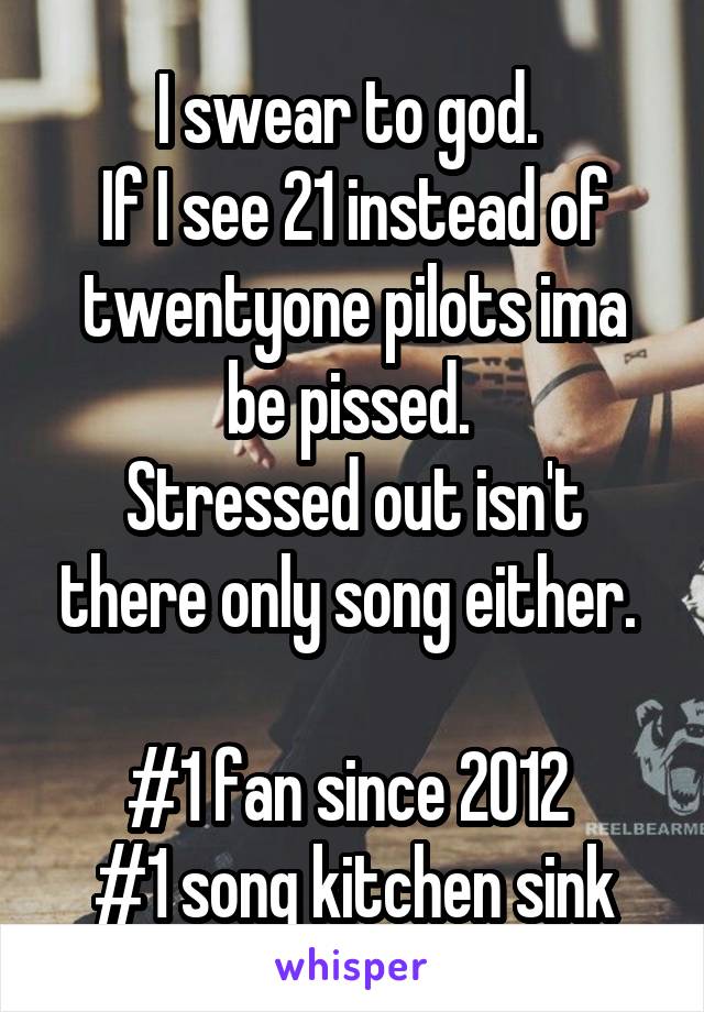 I swear to god. 
If I see 21 instead of twentyone pilots ima be pissed. 
Stressed out isn't there only song either. 

#1 fan since 2012 
#1 song kitchen sink