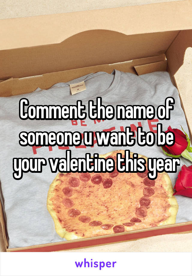 Comment the name of someone u want to be your valentine this year