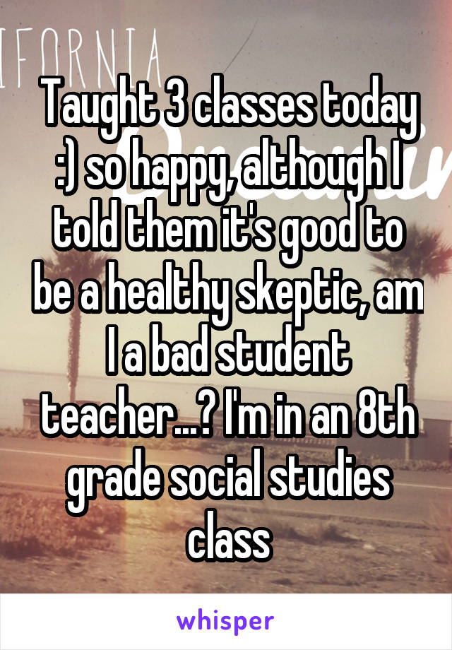 Taught 3 classes today :) so happy, although I told them it's good to be a healthy skeptic, am I a bad student teacher...? I'm in an 8th grade social studies class