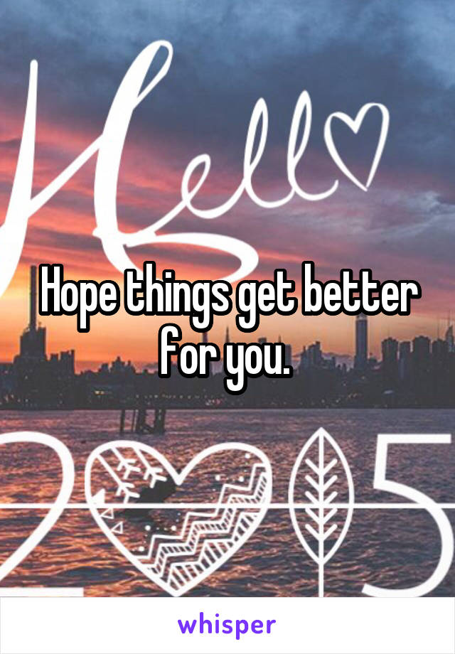 Hope things get better for you. 