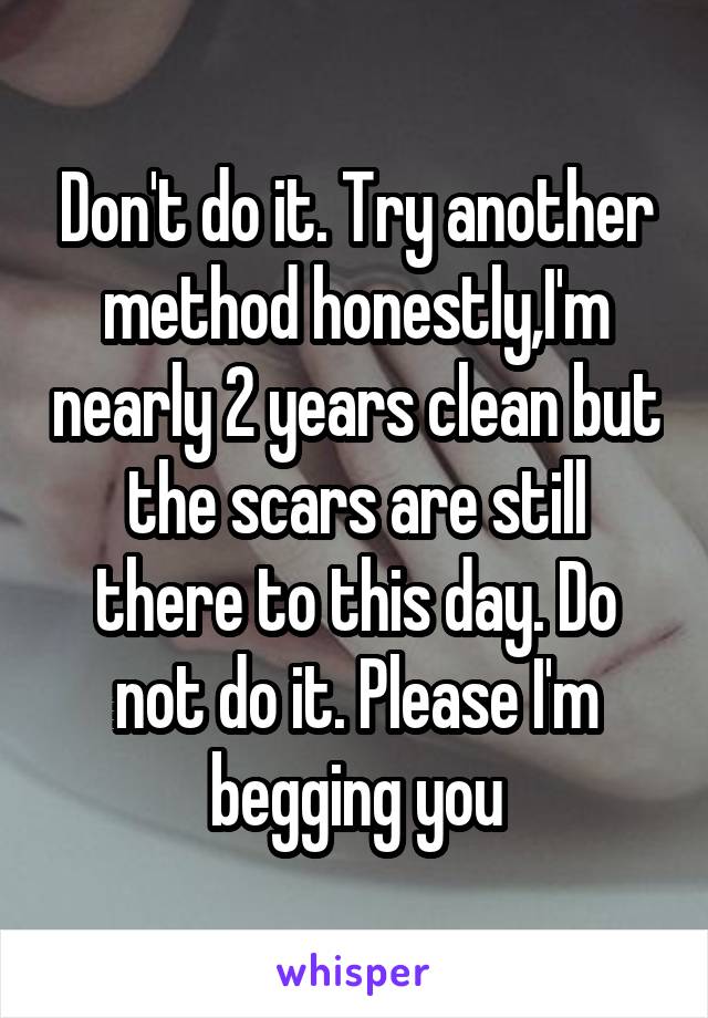 Don't do it. Try another method honestly,I'm nearly 2 years clean but the scars are still there to this day. Do not do it. Please I'm begging you
