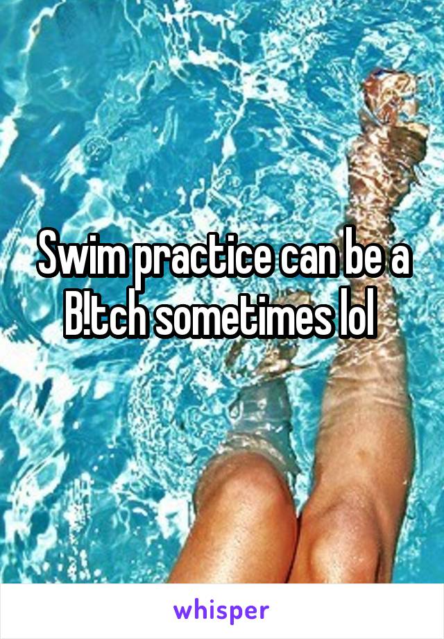 Swim practice can be a B!tch sometimes lol 
