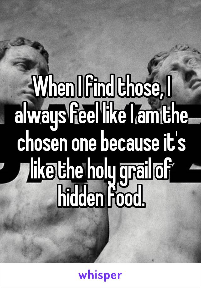 When I find those, I always feel like I am the chosen one because it's like the holy grail of hidden food.