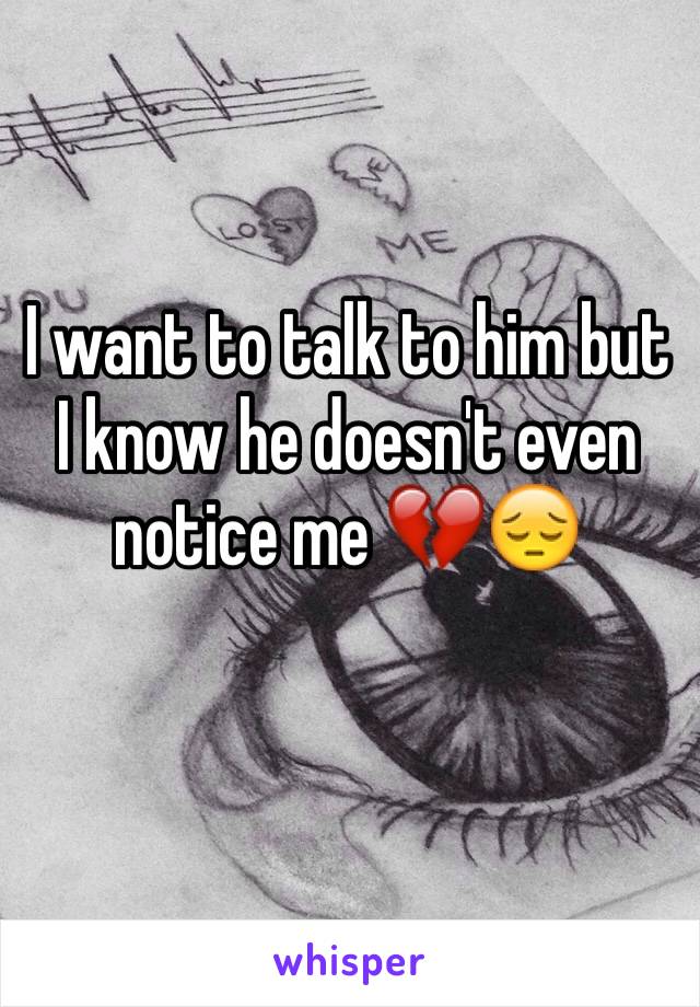 I want to talk to him but I know he doesn't even notice me 💔😔
