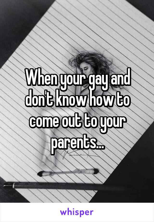 When your gay and don't know how to come out to your parents...
