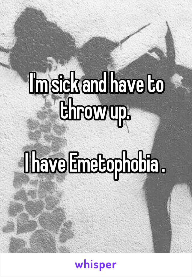 I'm sick and have to throw up. 

I have Emetophobia . 
