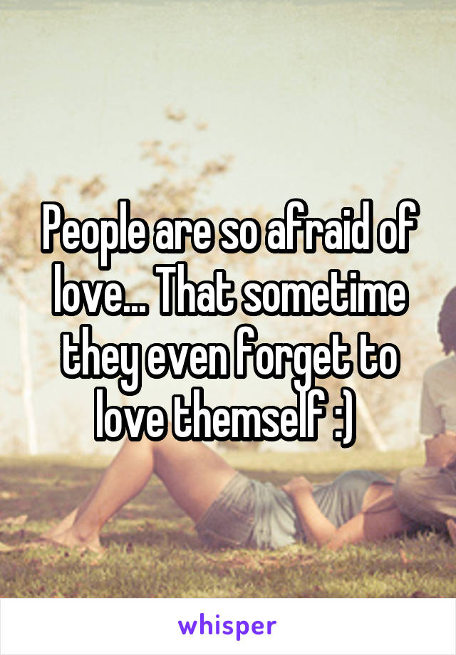 People are so afraid of love... That sometime they even forget to love themself :) 