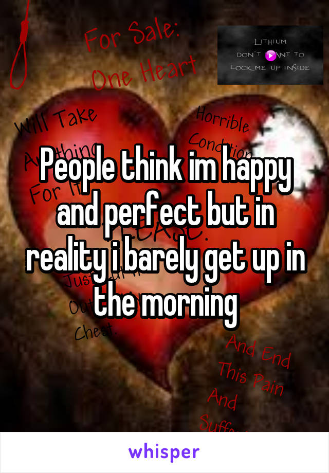 People think im happy and perfect but in reality i barely get up in the morning