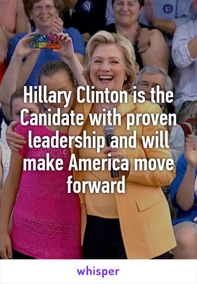 Hillary Clinton is the Canidate with proven leadership and will make America move forward 