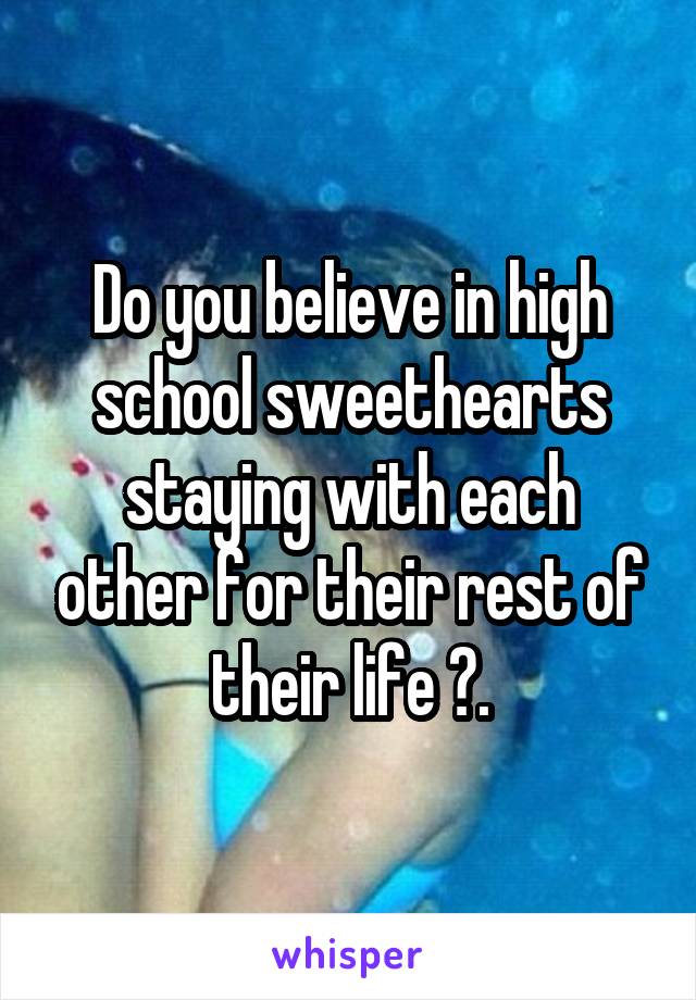 Do you believe in high school sweethearts staying with each other for their rest of their life ?.