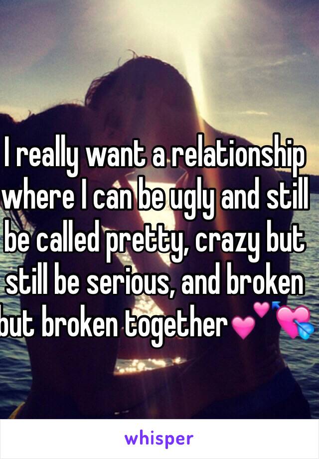 I really want a relationship where I can be ugly and still be called pretty, crazy but still be serious, and broken but broken together💕💘