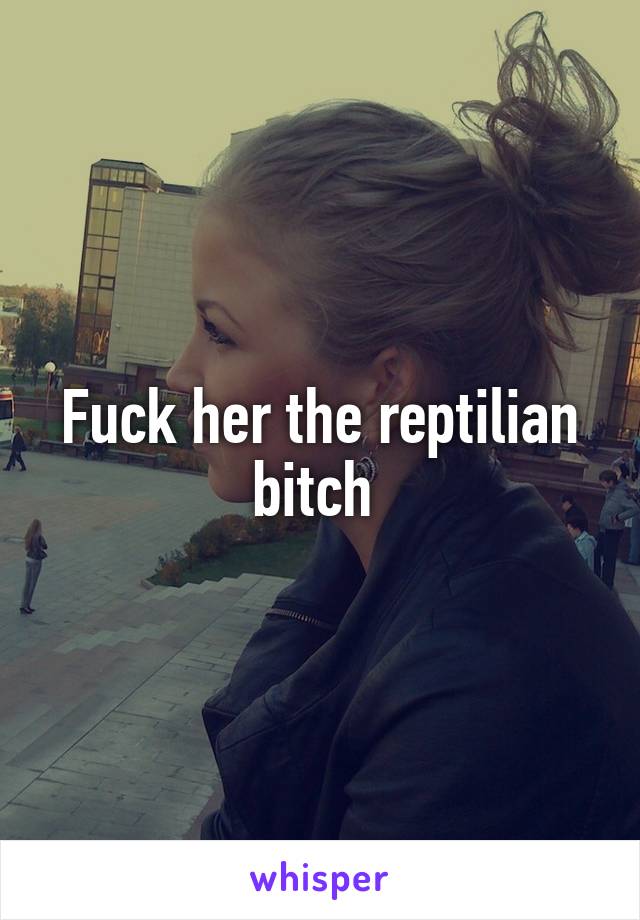 Fuck her the reptilian bitch 