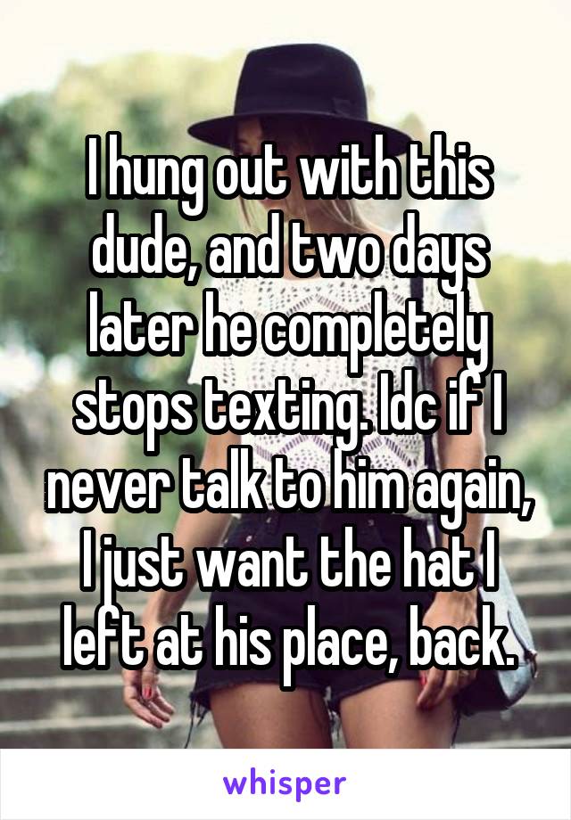 I hung out with this dude, and two days later he completely stops texting. Idc if I never talk to him again, I just want the hat I left at his place, back.
