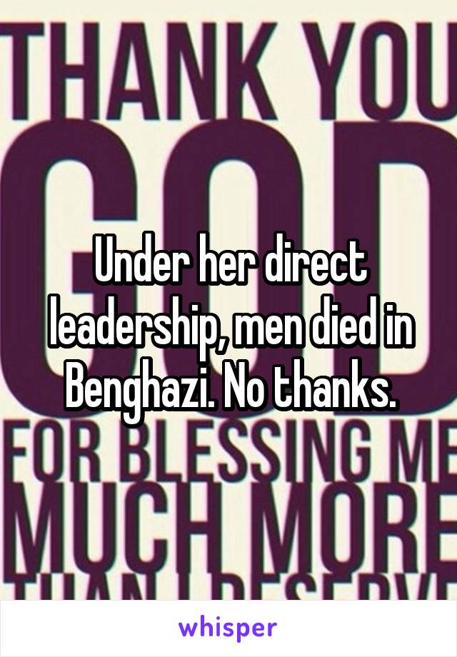 Under her direct leadership, men died in Benghazi. No thanks.