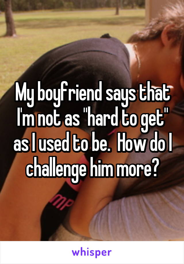 My boyfriend says that I'm not as "hard to get" as I used to be.  How do I challenge him more?