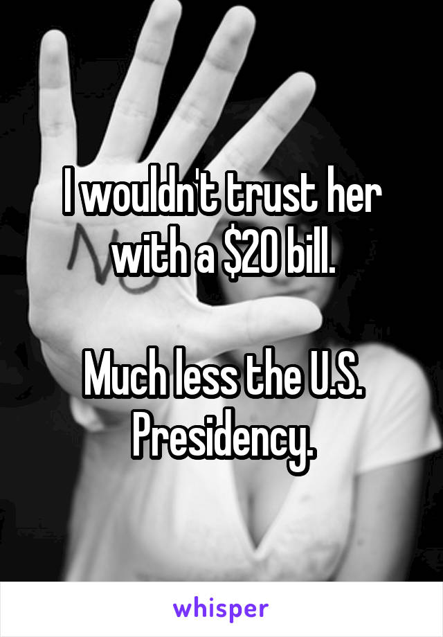 I wouldn't trust her with a $20 bill.

Much less the U.S. Presidency.