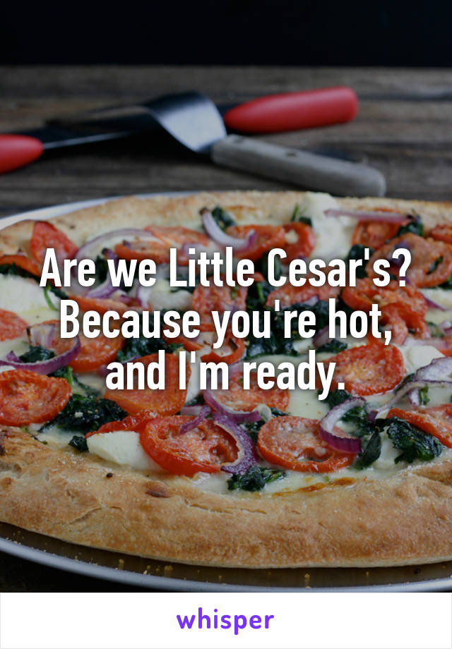 Are we Little Cesar's? Because you're hot, and I'm ready.