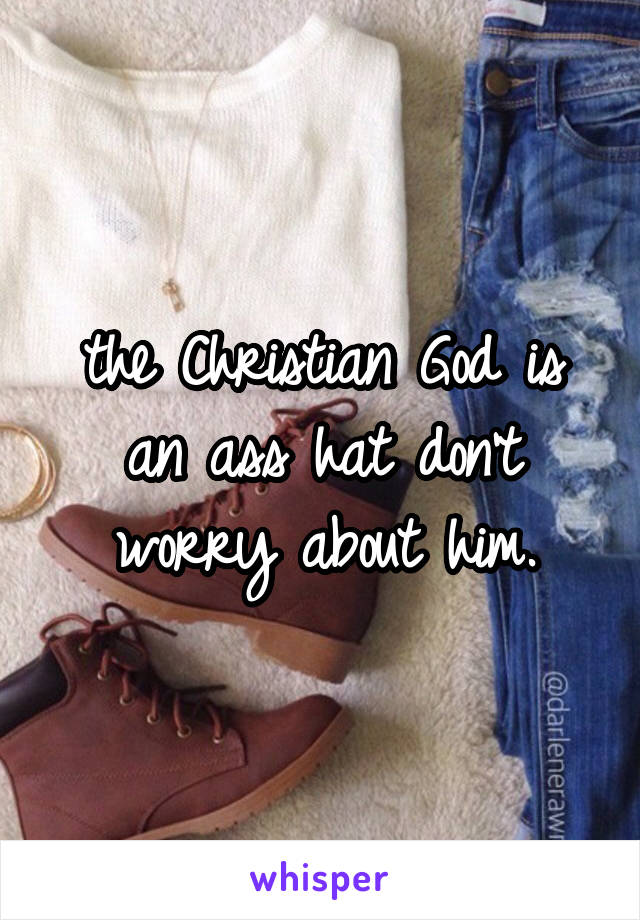 the Christian God is an ass hat don't worry about him.