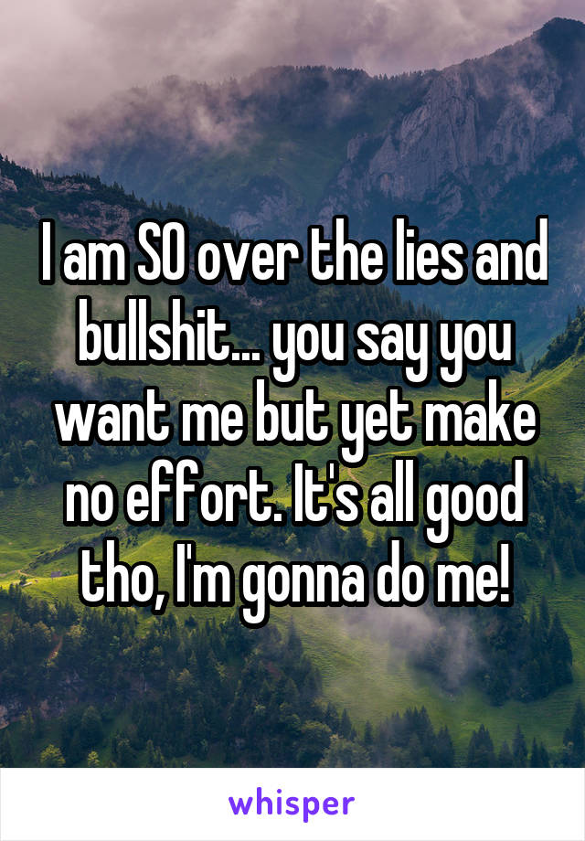 I am SO over the lies and bullshit... you say you want me but yet make no effort. It's all good tho, I'm gonna do me!