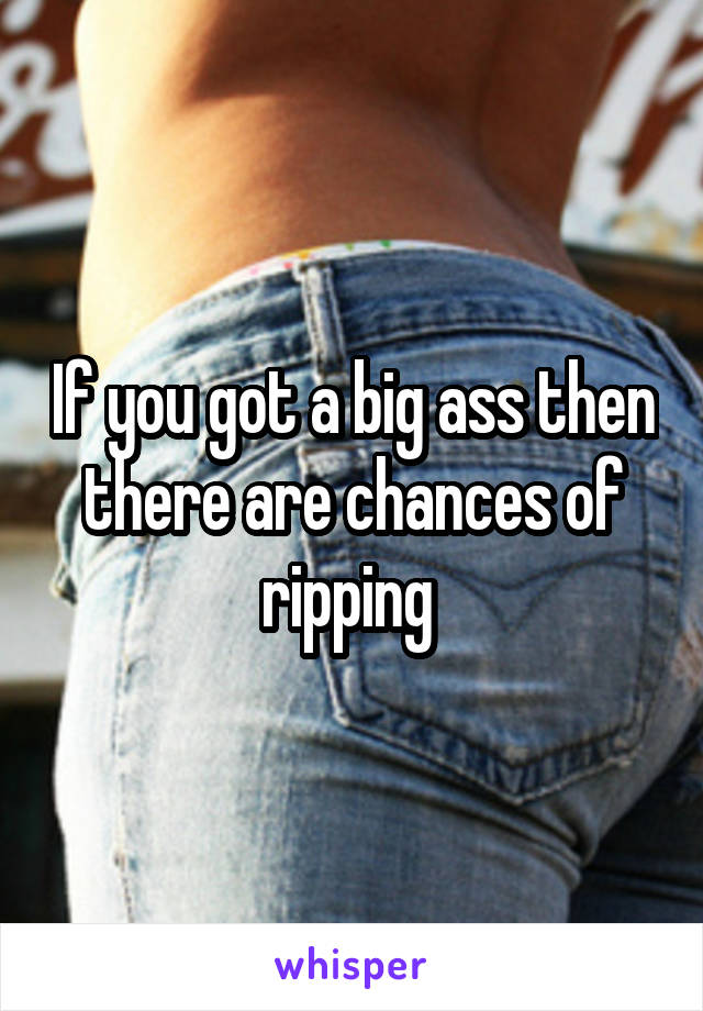 If you got a big ass then there are chances of ripping 