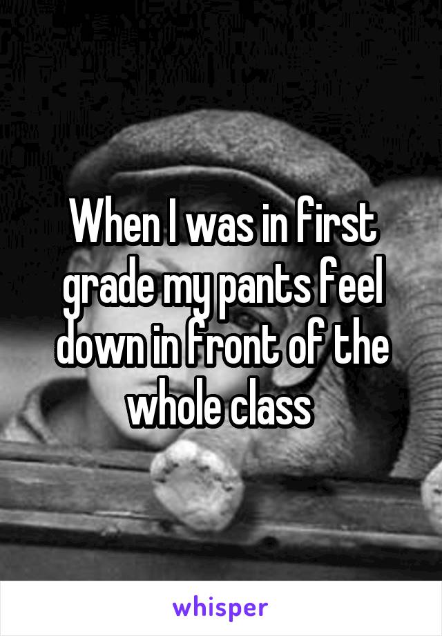 When I was in first grade my pants feel down in front of the whole class 