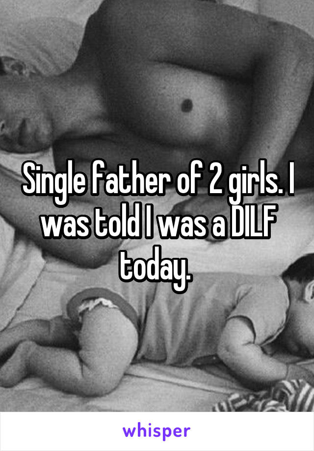 Single father of 2 girls. I was told I was a DILF today. 